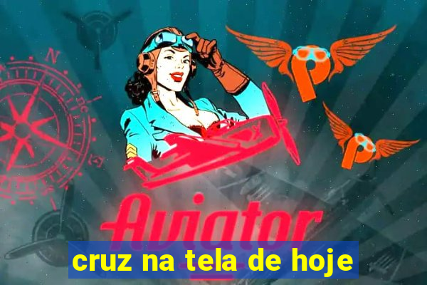 cruz na tela de hoje